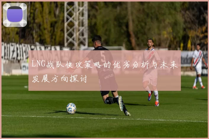 LNG战队快攻策略的优劣分析与未来发展方向探讨