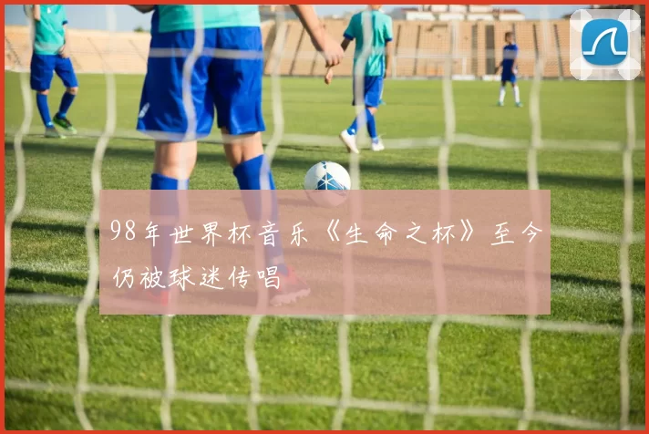 98年世界杯音乐《生命之杯》至今仍被球迷传唱