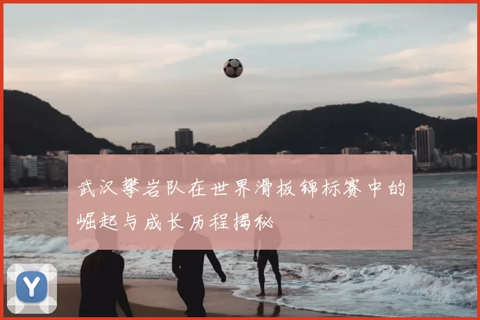 武汉攀岩队在世界滑板锦标赛中的崛起与成长历程揭秘