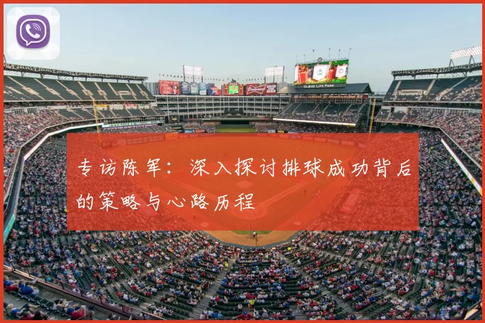 专访陈军：深入探讨排球成功背后的策略与心路历程