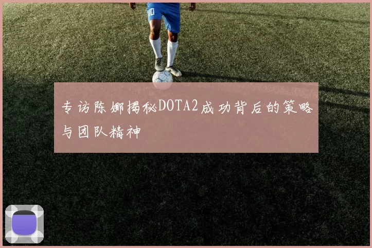 专访陈娜揭秘DOTA2成功背后的策略与团队精神