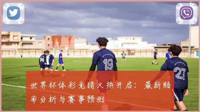 世界杯体彩竞猜火热开启：最新赔率分析与赛事预测