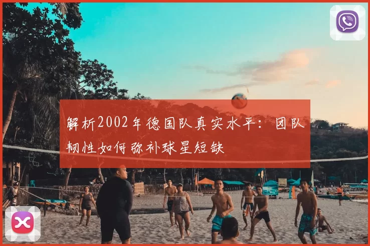 解析2002年德国队真实水平：团队韧性如何弥补球星短缺