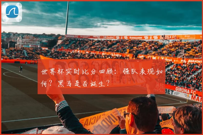 世界杯实时比分回顾:强队表现如何?黑马是否诞生?