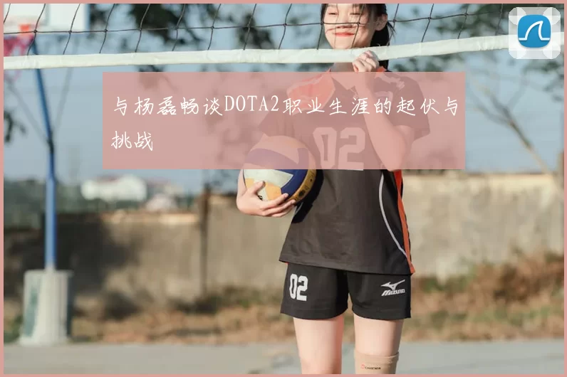与杨磊畅谈DOTA2职业生涯的起伏与挑战