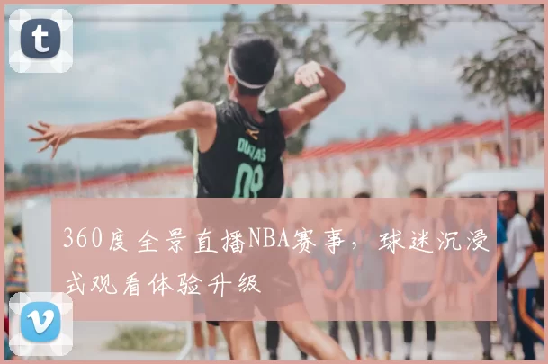 360度全景直播NBA赛事，球迷沉浸式观看体验升级