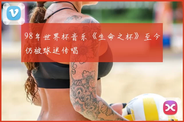 98年世界杯音乐《生命之杯》至今仍被球迷传唱