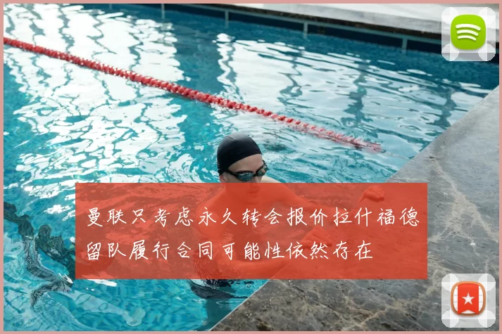 曼联只考虑永久转会报价拉什福德留队履行合同可能性依然存在