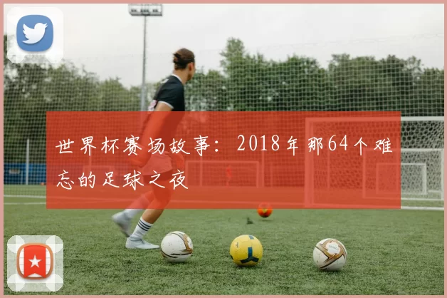 世界杯赛场故事：2018年那64个难忘的足球之夜