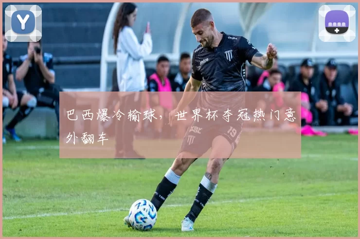 巴西爆冷输球，世界杯夺冠热门意外翻车
