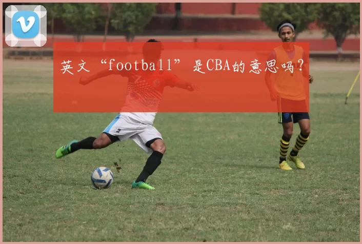 英文“football”是CBA的意思吗？