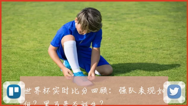 世界杯实时比分回顾:强队表现如何?黑马是否诞生?