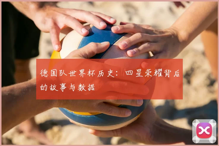 德国队世界杯历史:四星荣耀背后的故事与数据