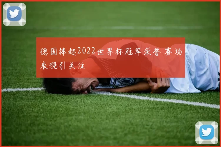 德国捧起2022世界杯冠军荣誉 赛场表现引关注