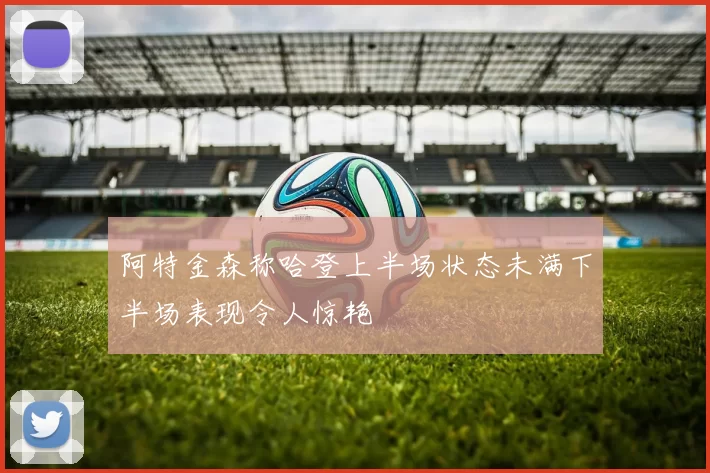 阿特金森称哈登上半场状态未满下半场表现令人惊艳