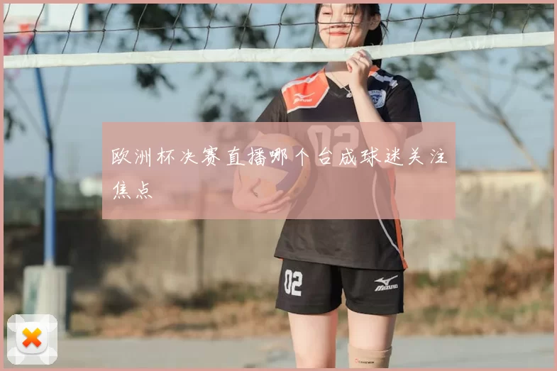 欧洲杯决赛直播哪个台成球迷关注焦点