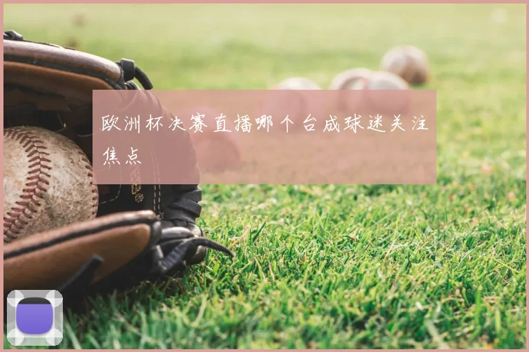 欧洲杯决赛直播哪个台成球迷关注焦点