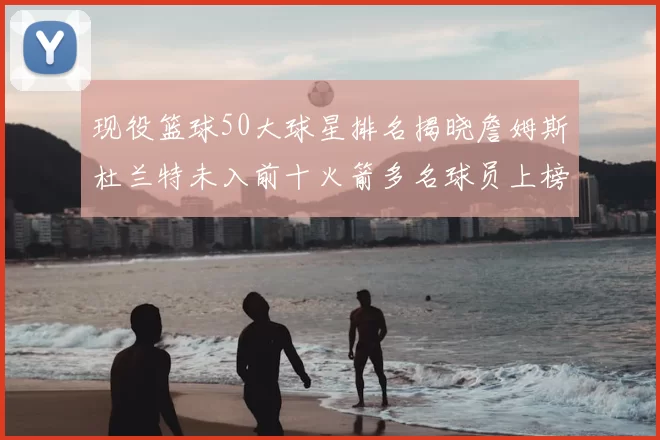 现役篮球50大球星排名揭晓詹姆斯杜兰特未入前十火箭多名球员上榜前五竞争激烈