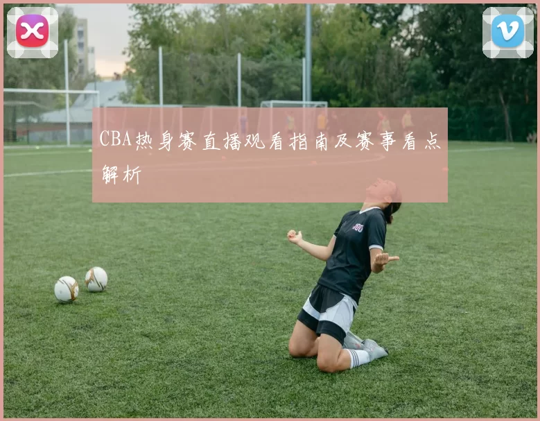 CBA热身赛直播观看指南及赛事看点解析