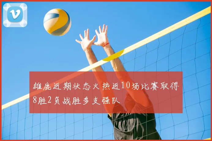 雄鹿近期状态火热近10场比赛取得8胜2负战胜多支强队
