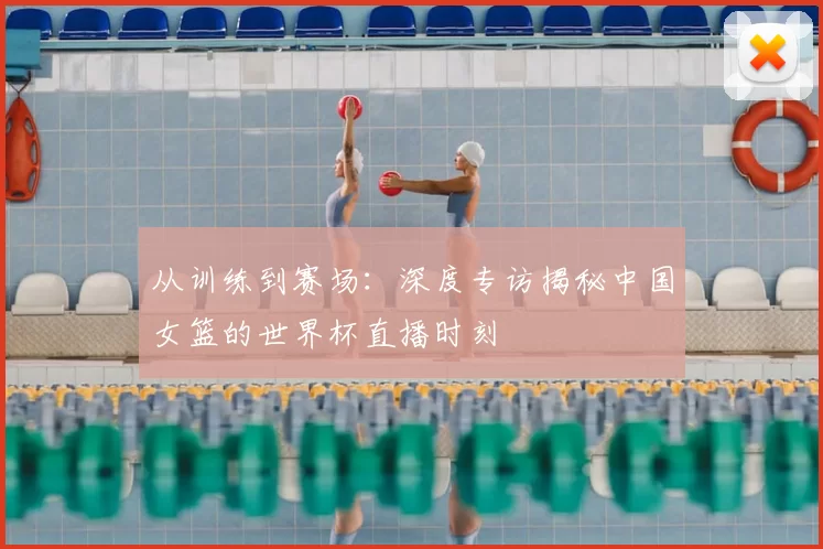 从训练到赛场:深度专访揭秘中国女篮的世界杯直播时刻