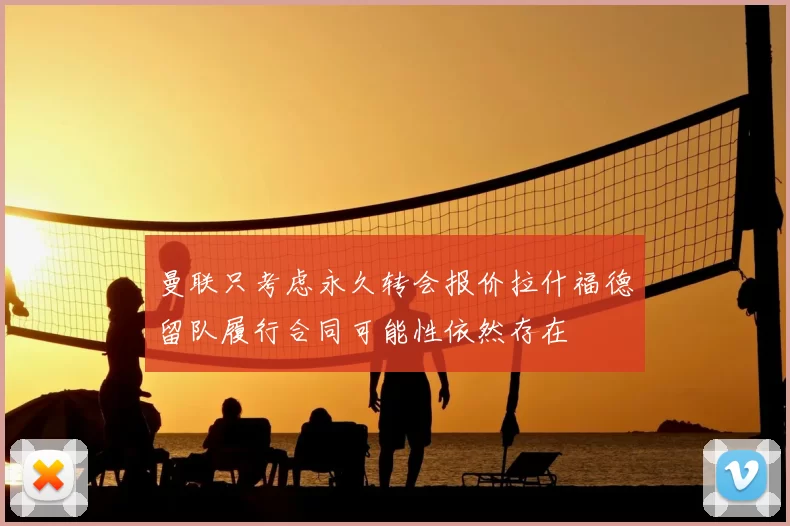 曼联只考虑永久转会报价拉什福德留队履行合同可能性依然存在