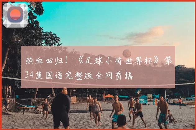 热血回归!《足球小将世界杯》第34集国语完整版全网首播
