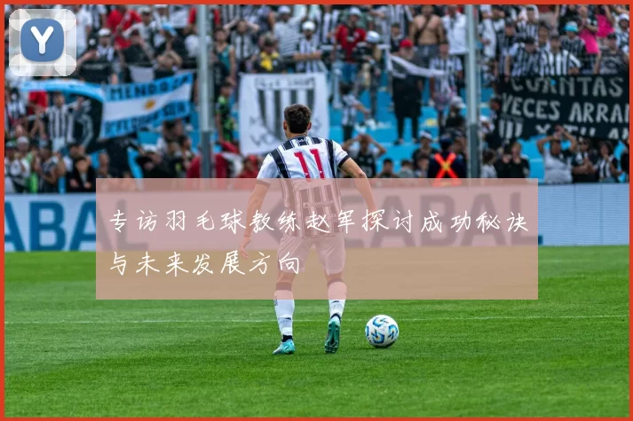 专访羽毛球教练赵军探讨成功秘诀与未来发展方向