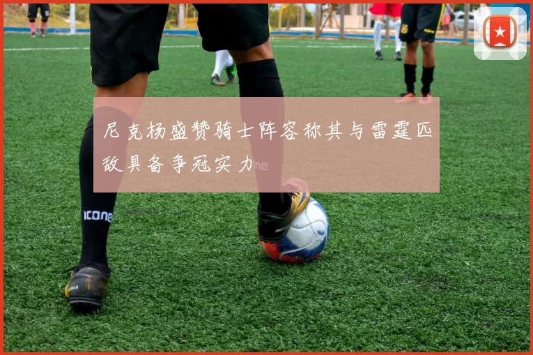 尼克杨盛赞骑士阵容称其与雷霆匹敌具备争冠实力