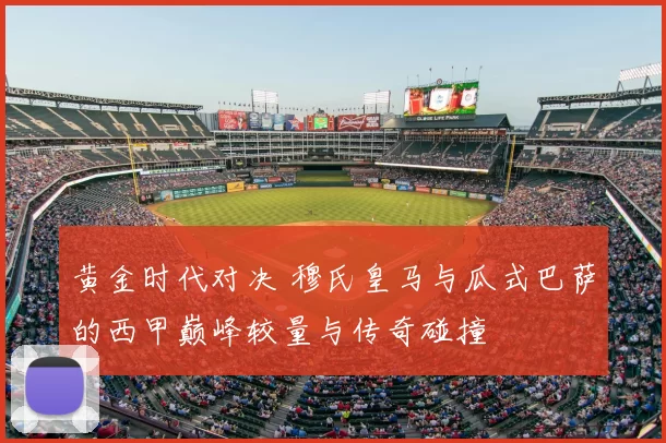 黄金时代对决 穆氏皇马与瓜式巴萨的西甲巅峰较量与传奇碰撞