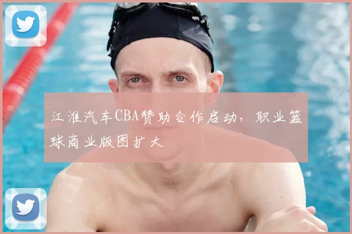 江淮汽车CBA赞助合作启动,职业篮球商业版图扩大