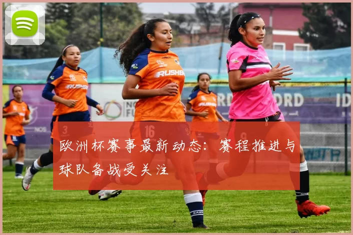 欧洲杯赛事最新动态:赛程推进与球队备战受关注