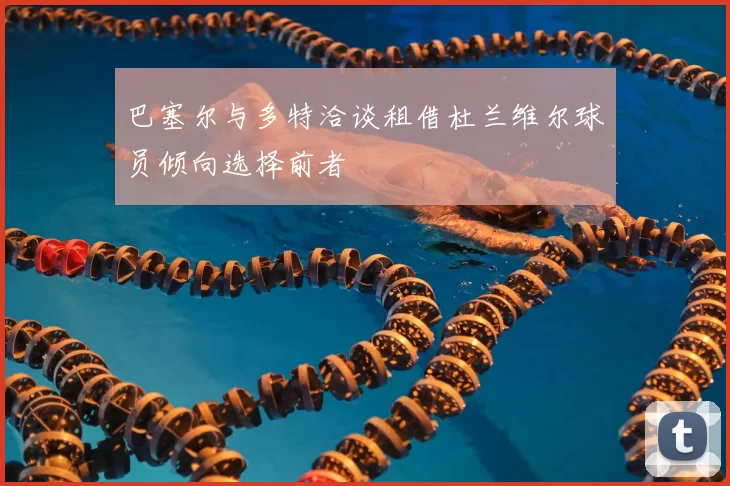 巴塞尔与多特洽谈租借杜兰维尔球员倾向选择前者