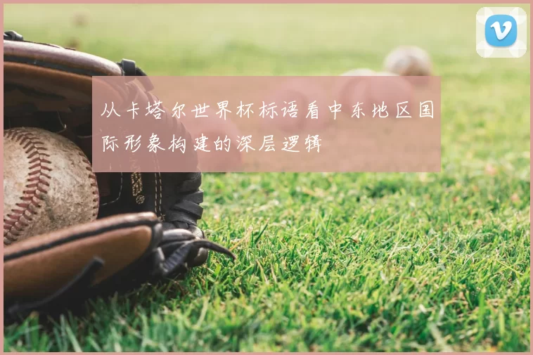 从卡塔尔世界杯标语看中东地区国际形象构建的深层逻辑