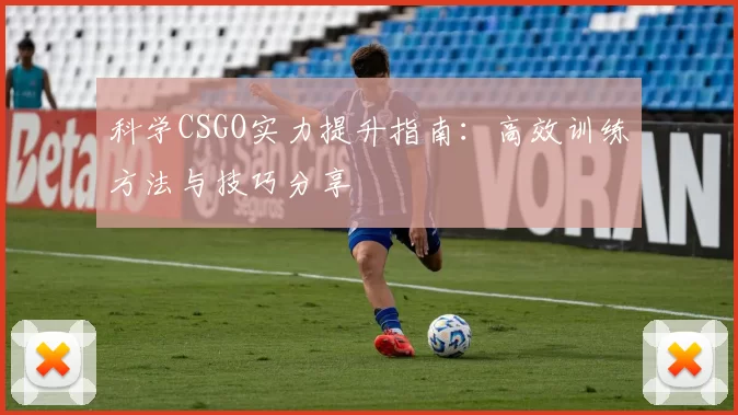 科学CSGO实力提升指南：高效训练方法与技巧分享