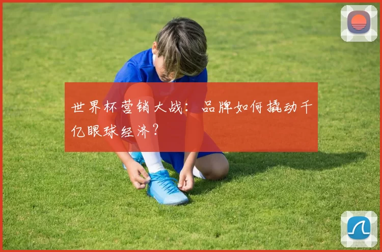 世界杯营销大战:品牌如何撬动千亿眼球经济?