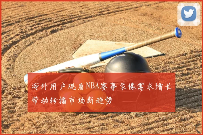 海外用户观看NBA赛事录像需求增长带动转播市场新趋势
