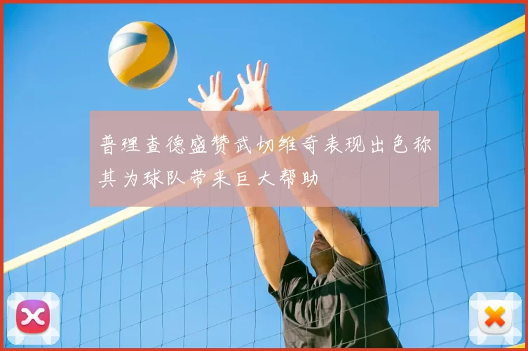 普理查德盛赞武切维奇表现出色称其为球队带来巨大帮助