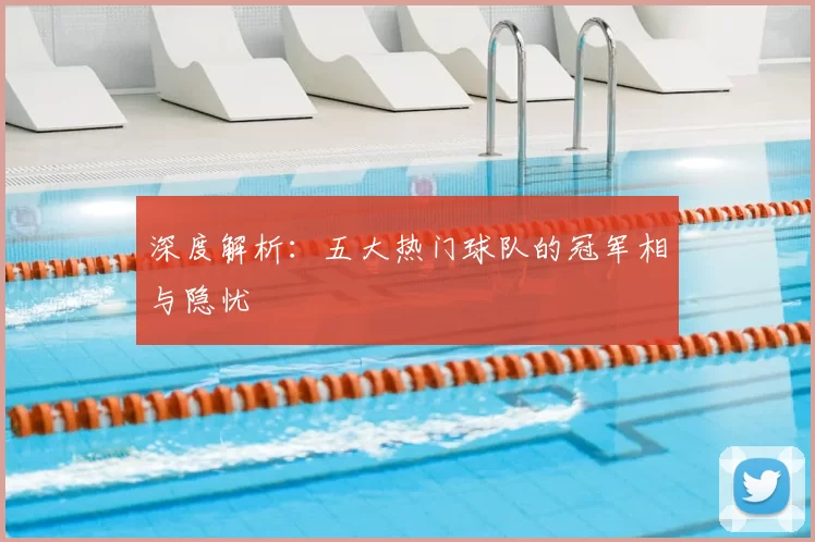 深度解析:五大热门球队的冠军相与隐忧