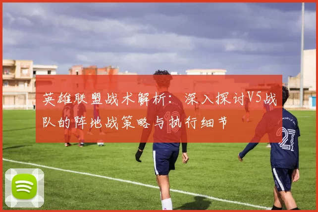 英雄联盟战术解析：深入探讨V5战队的阵地战策略与执行细节