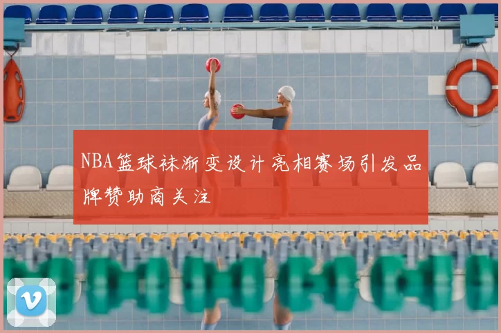 NBA篮球袜渐变设计亮相赛场引发品牌赞助商关注