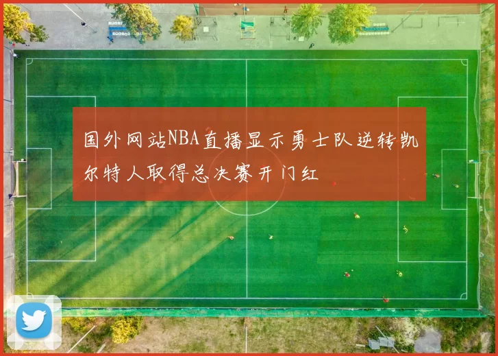国外网站NBA直播显示勇士队逆转凯尔特人取得总决赛开门红