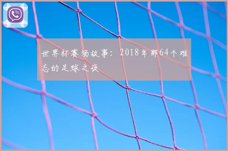 世界杯赛场故事:2018年那64个难忘的足球之夜