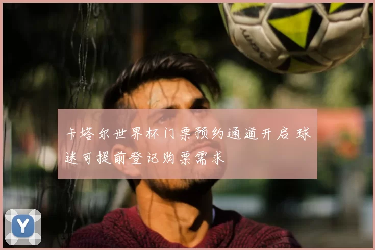 卡塔尔世界杯门票预约通道开启 球迷可提前登记购票需求