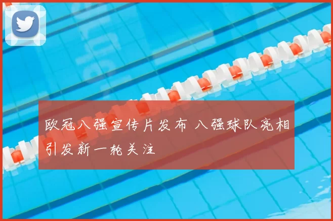 欧冠八强宣传片发布 八强球队亮相引发新一轮关注