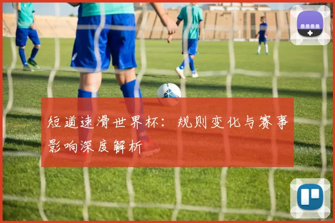 短道速滑世界杯:规则变化与赛事影响深度解析