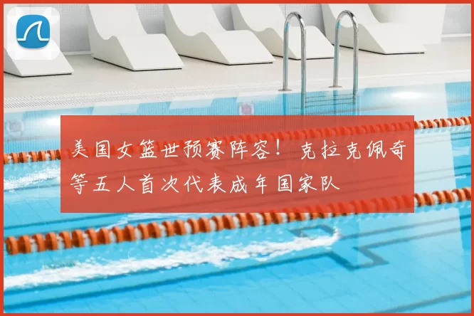 美国女篮世预赛阵容！克拉克佩奇等五人首次代表成年国家队