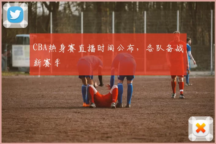 CBA热身赛直播时间公布，各队备战新赛季