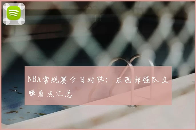 NBA常规赛今日对阵：东西部强队交锋看点汇总