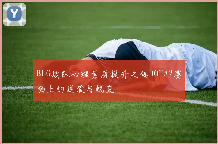 BLG战队心理素质提升之路DOTA2赛场上的逆袭与蜕变